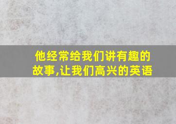 他经常给我们讲有趣的故事,让我们高兴的英语