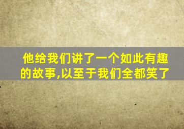 他给我们讲了一个如此有趣的故事,以至于我们全都笑了