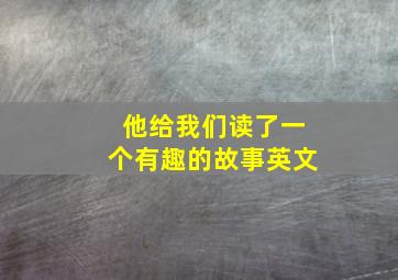 他给我们读了一个有趣的故事英文