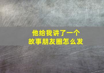 他给我讲了一个故事朋友圈怎么发