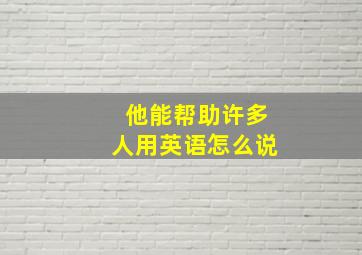 他能帮助许多人用英语怎么说