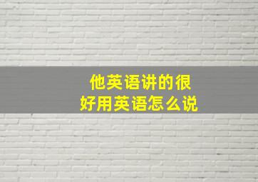 他英语讲的很好用英语怎么说