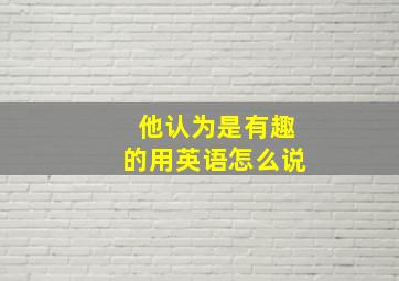 他认为是有趣的用英语怎么说