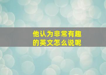 他认为非常有趣的英文怎么说呢