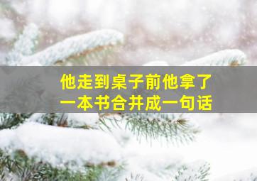 他走到桌子前他拿了一本书合并成一句话