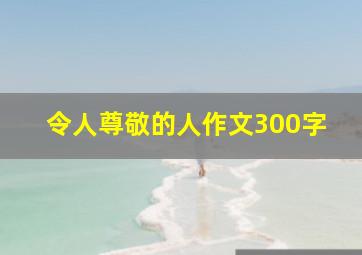 令人尊敬的人作文300字