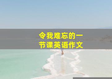 令我难忘的一节课英语作文