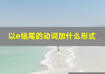 以e结尾的动词加什么形式