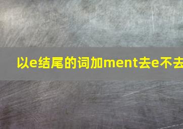 以e结尾的词加ment去e不去