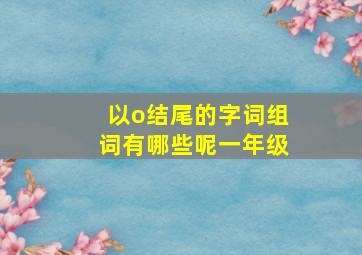 以o结尾的字词组词有哪些呢一年级