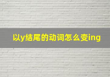 以y结尾的动词怎么变ing