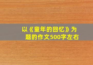 以《童年的回忆》为题的作文500字左右