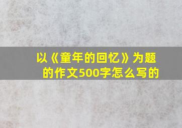 以《童年的回忆》为题的作文500字怎么写的