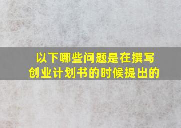 以下哪些问题是在撰写创业计划书的时候提出的