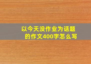 以今天没作业为话题的作文400字怎么写