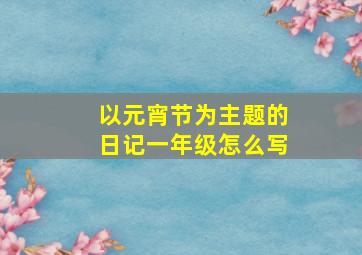 以元宵节为主题的日记一年级怎么写