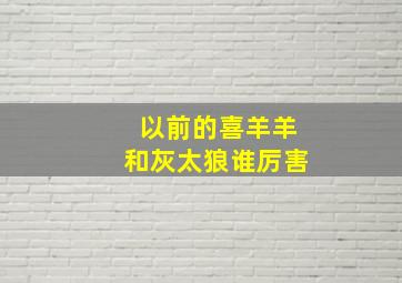 以前的喜羊羊和灰太狼谁厉害