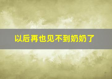 以后再也见不到奶奶了