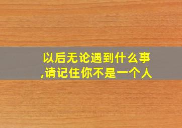 以后无论遇到什么事,请记住你不是一个人