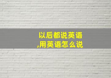 以后都说英语,用英语怎么说