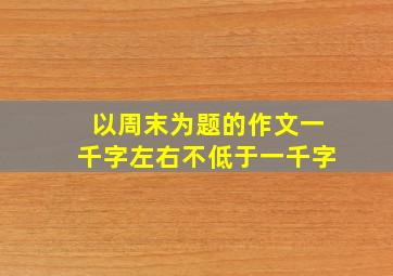 以周末为题的作文一千字左右不低于一千字