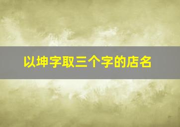 以坤字取三个字的店名