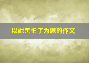 以她害怕了为题的作文