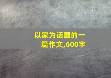 以家为话题的一篇作文,600字