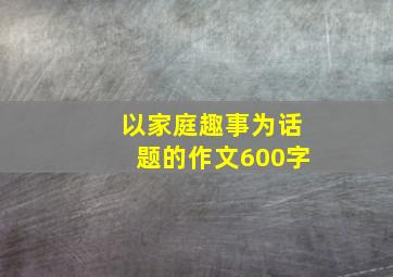 以家庭趣事为话题的作文600字