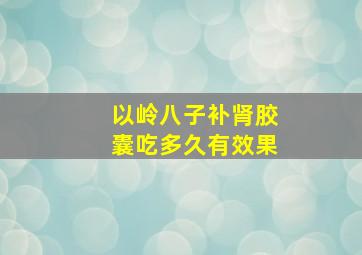 以岭八子补肾胶囊吃多久有效果