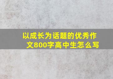 以成长为话题的优秀作文800字高中生怎么写