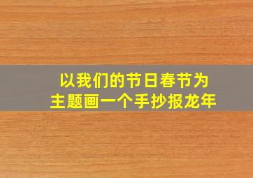 以我们的节日春节为主题画一个手抄报龙年