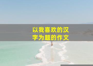 以我喜欢的汉字为题的作文