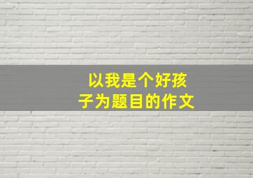 以我是个好孩子为题目的作文