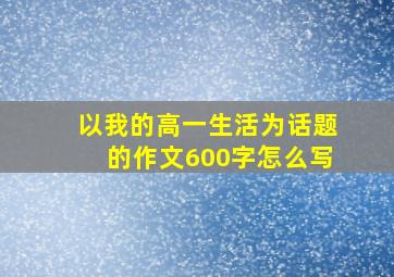 以我的高一生活为话题的作文600字怎么写