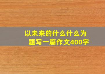 以未来的什么什么为题写一篇作文400字