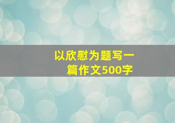 以欣慰为题写一篇作文500字