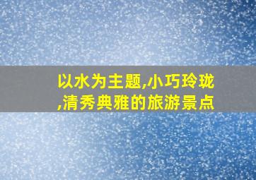 以水为主题,小巧玲珑,清秀典雅的旅游景点