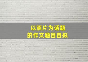 以照片为话题的作文题目自拟