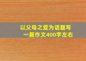 以父母之爱为话题写一篇作文400字左右