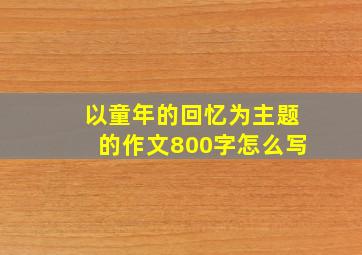 以童年的回忆为主题的作文800字怎么写