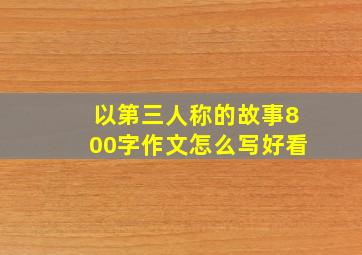 以第三人称的故事800字作文怎么写好看