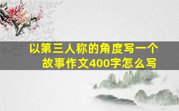 以第三人称的角度写一个故事作文400字怎么写