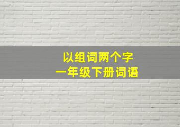 以组词两个字一年级下册词语