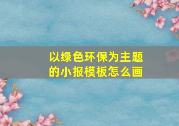 以绿色环保为主题的小报模板怎么画