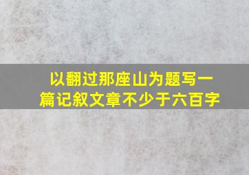 以翻过那座山为题写一篇记叙文章不少于六百字