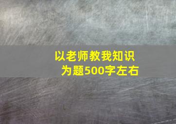 以老师教我知识为题500字左右