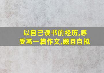 以自己读书的经历,感受写一篇作文,题目自拟