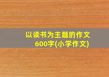 以读书为主题的作文600字(小学作文)