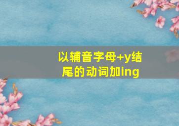 以辅音字母+y结尾的动词加ing